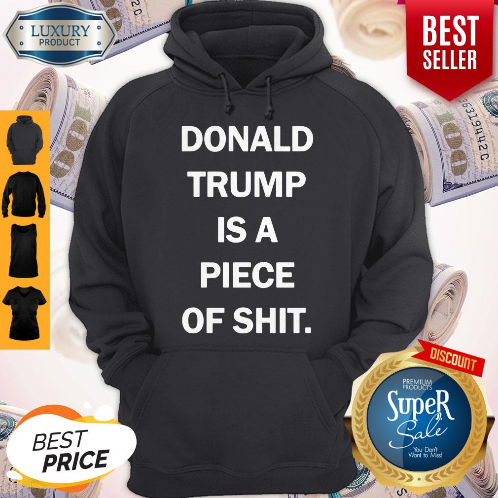 Funny Donald Trump Is A Piece Of Shit Hoodie Funny Donald Trump Is A Piece Of Shit Hoodie