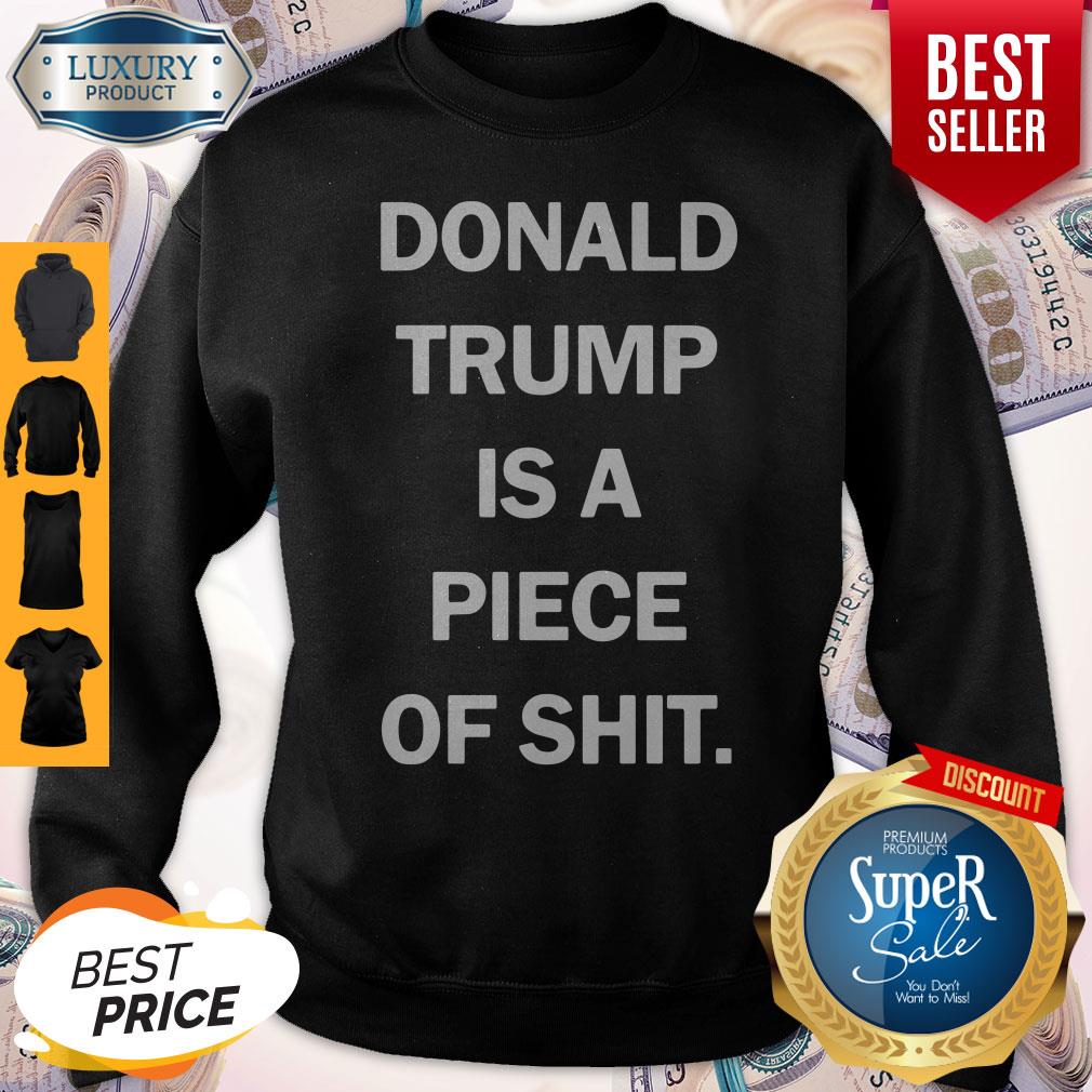 Funny Donald Trump Is A Piece Of Shit Sweatshirt Funny Donald Trump Is A Piece Of Shit Sweatshirt