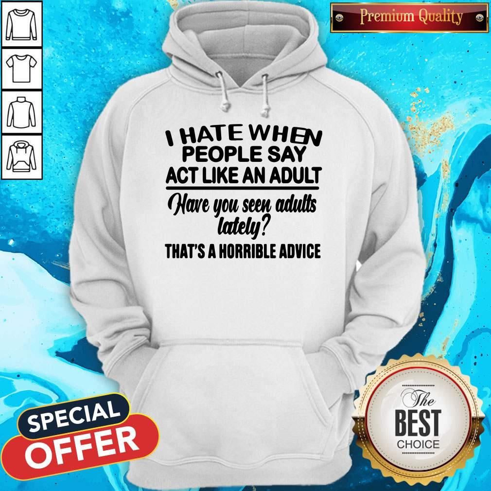 I Hate When People Say Act Like An Adult Have You Seen Adults Lately That’s A Horrible Advice Hoodie I Hate When People Say Act Like An Adult Have You Seen Adults Lately That’s A Horrible Advice Hoodie