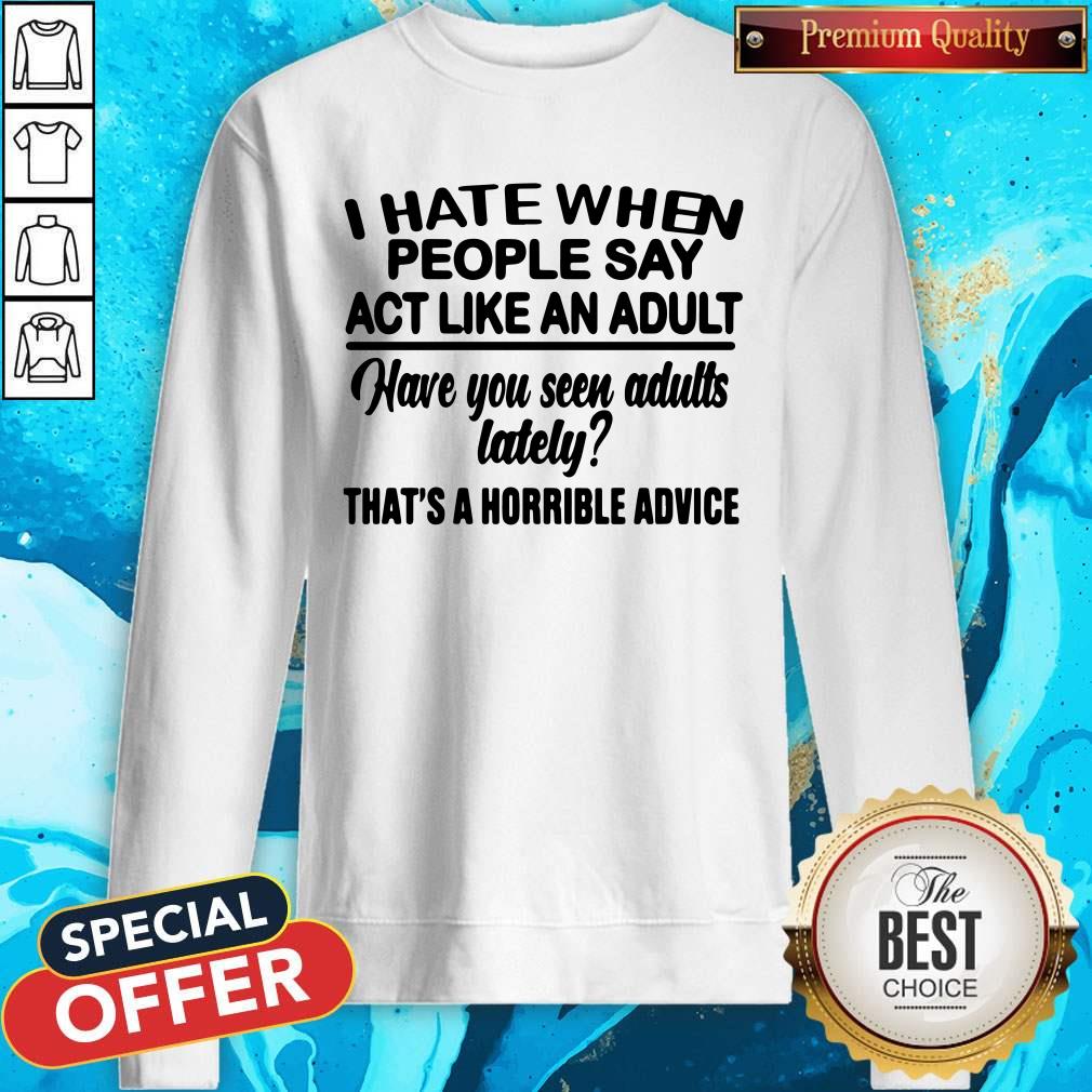 I Hate When People Say Act Like An Adult Have You Seen Adults Lately That’s A Horrible Advice Sweatshirt I Hate When People Say Act Like An Adult Have You Seen Adults Lately That’s A Horrible Advice Sweatshirt