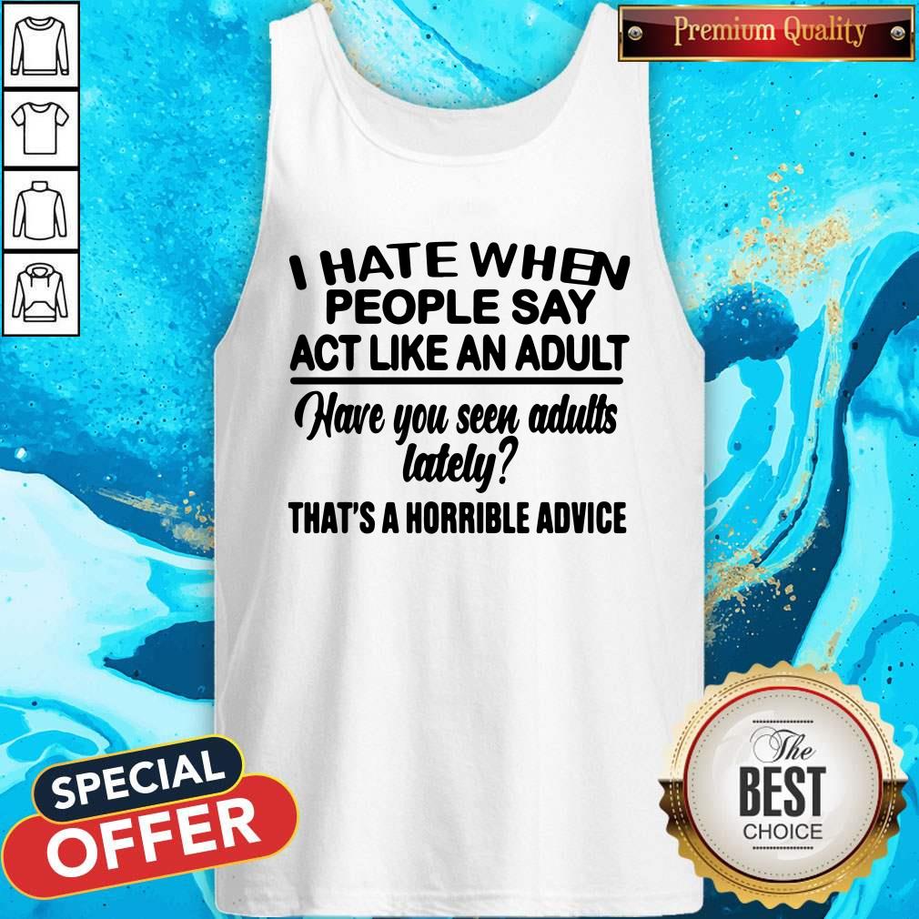 I Hate When People Say Act Like An Adult Have You Seen Adults Lately That’s A Horrible Advice Tank Top I Hate When People Say Act Like An Adult Have You Seen Adults Lately That’s A Horrible Advice Tank Top