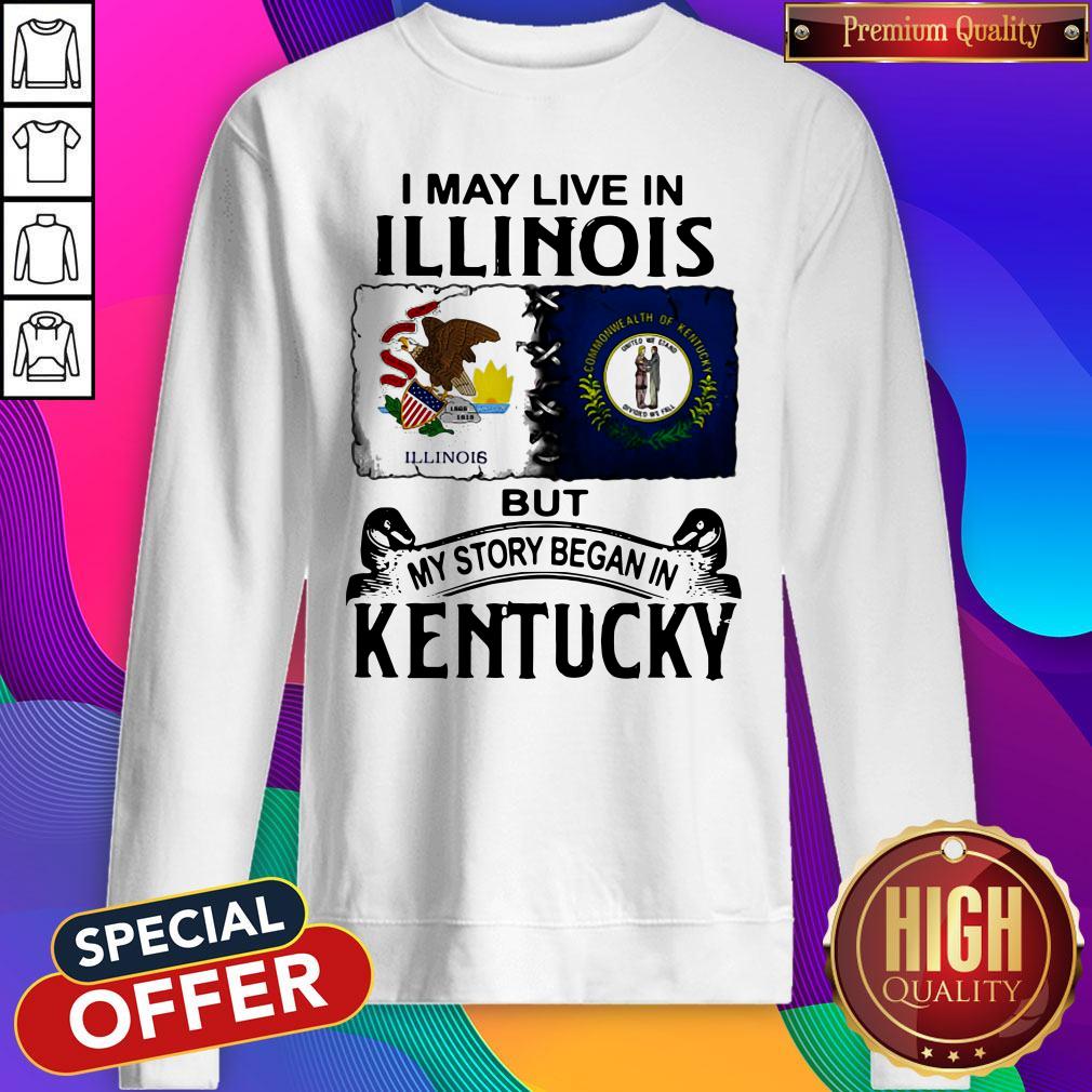I May Live In Illinois But My Story Began In Kentucky Sweatshirt I May Live In Illinois But My Story Began In Kentucky Sweatshirt