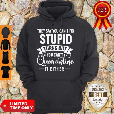 They Say You Can’t Fix Stupid Turns Out You Can’t Quarntine It Either Hoodie