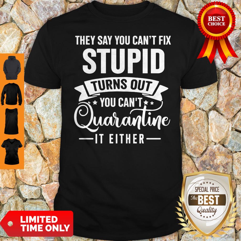 They Say You Can’t Fix Stupid Turns Out You Can’t Quarntine It Either Shirt