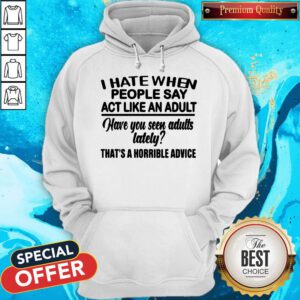 I Hate When People Say Act Like An Adult Have You Seen Adults Lately That’s A Horrible Advice Hoodie