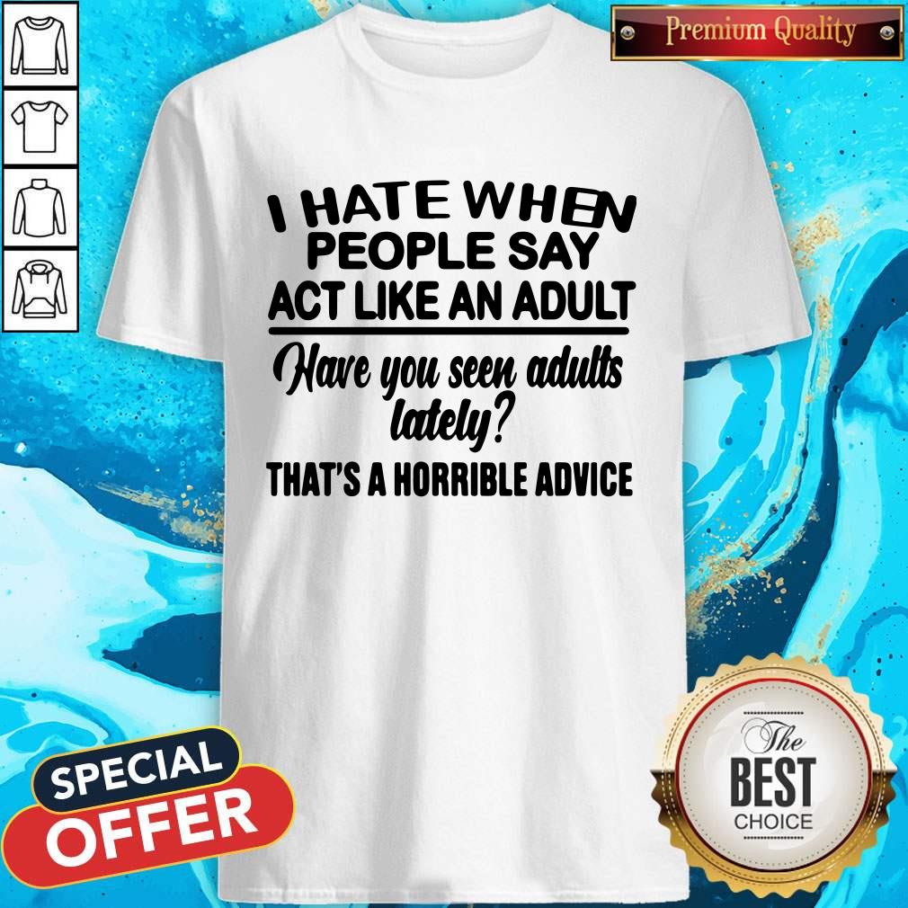 I Hate When People Say Act Like An Adult Have You Seen Adults Lately That’s A Horrible Advice Shirt