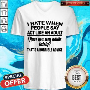 I Hate When People Say Act Like An Adult Have You Seen Adults Lately That’s A Horrible Advice V-neck