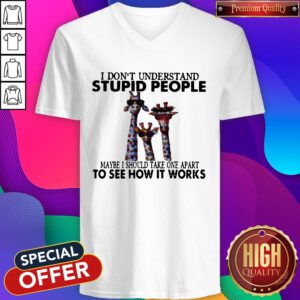 I Don’t Understand Stupid People Maybe I Should Take One Apart To See How It Works Giraffe V-neck