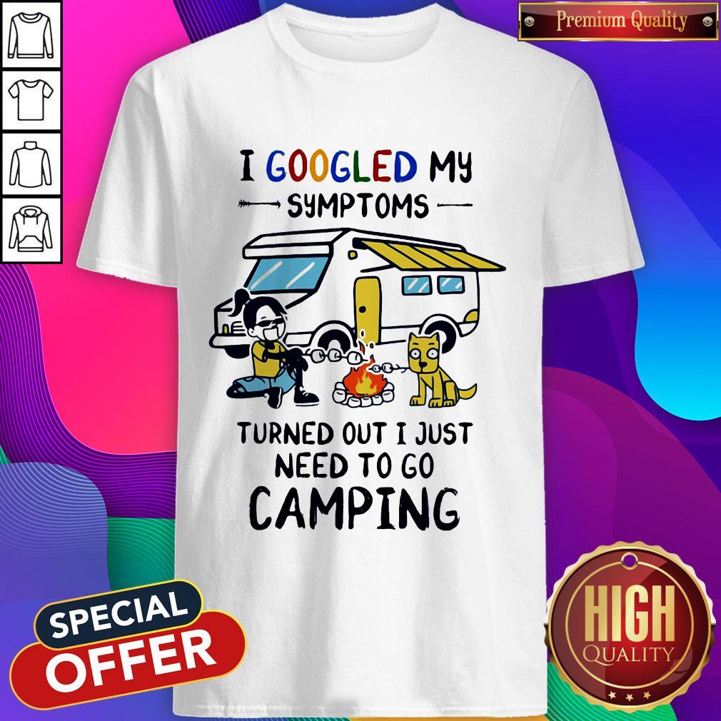 I Googled My Symptoms Turned Out I Just Need To Go Camping Shirt
