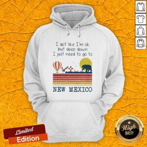 I Act Like I’m Ok But Deep Down I Just Need To Go To New Mexico Hoodie