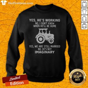 Yes He's Working No I Don't Know When He'll Be Home Yes We Are Still Married No He's Not Imaginary Sweatshirt
