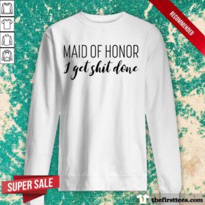 Hot Maid Of Honor I Get Shit Done Sweatshirt
