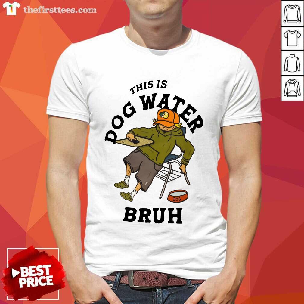 This Is Dog Water Bruh Shirt