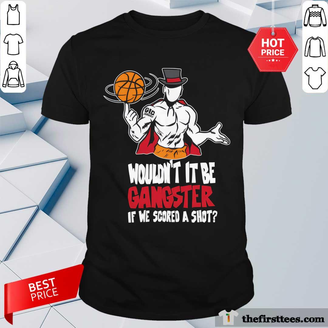 Wouldn't It Be Gangster If We Scored A Shot Basketball Shirt