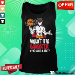 Wouldn't It Be Gangster If We Scored A Shot Basketball tank-top