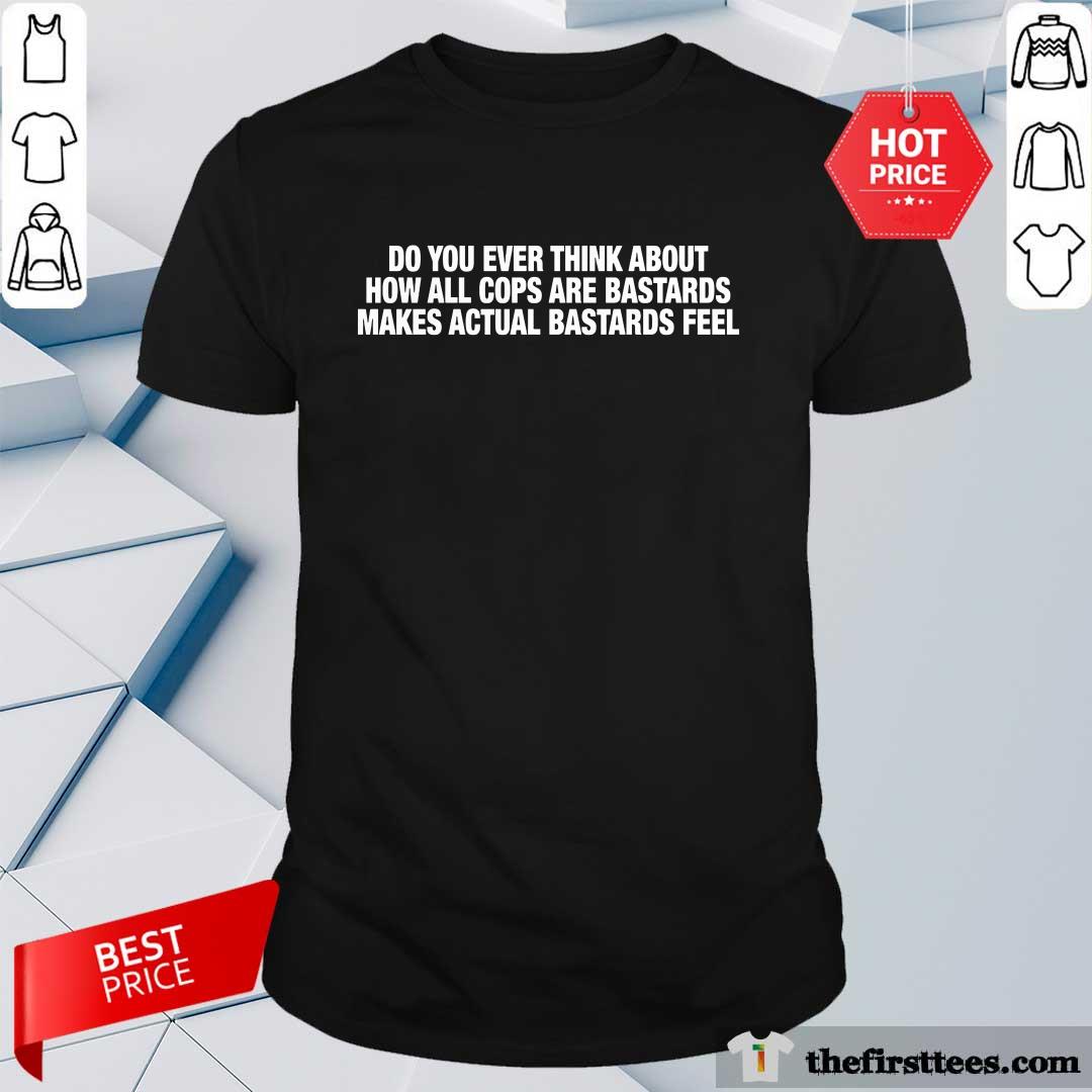 Nice Do You Ever Think About How All Cops T-Shirt