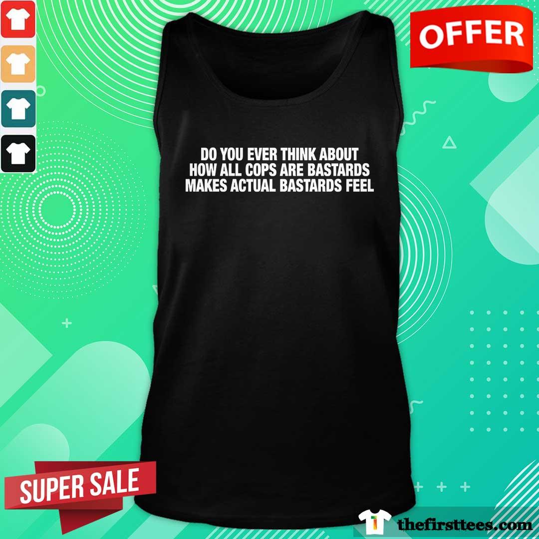 Nice Do You Ever Think About How All Cops Tank-top