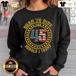 Top Born To Ride For 45 Donald J Trump Sweatshirt featuring bold graphics and a patriotic design for Trump supporters.