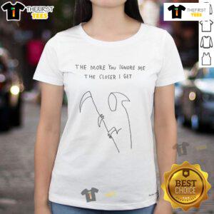 Funny Nice Grim Reaper tee for ladies, featuring the quote 'The More You Ignore Me, The Closer I Get' on a stylish shirt.