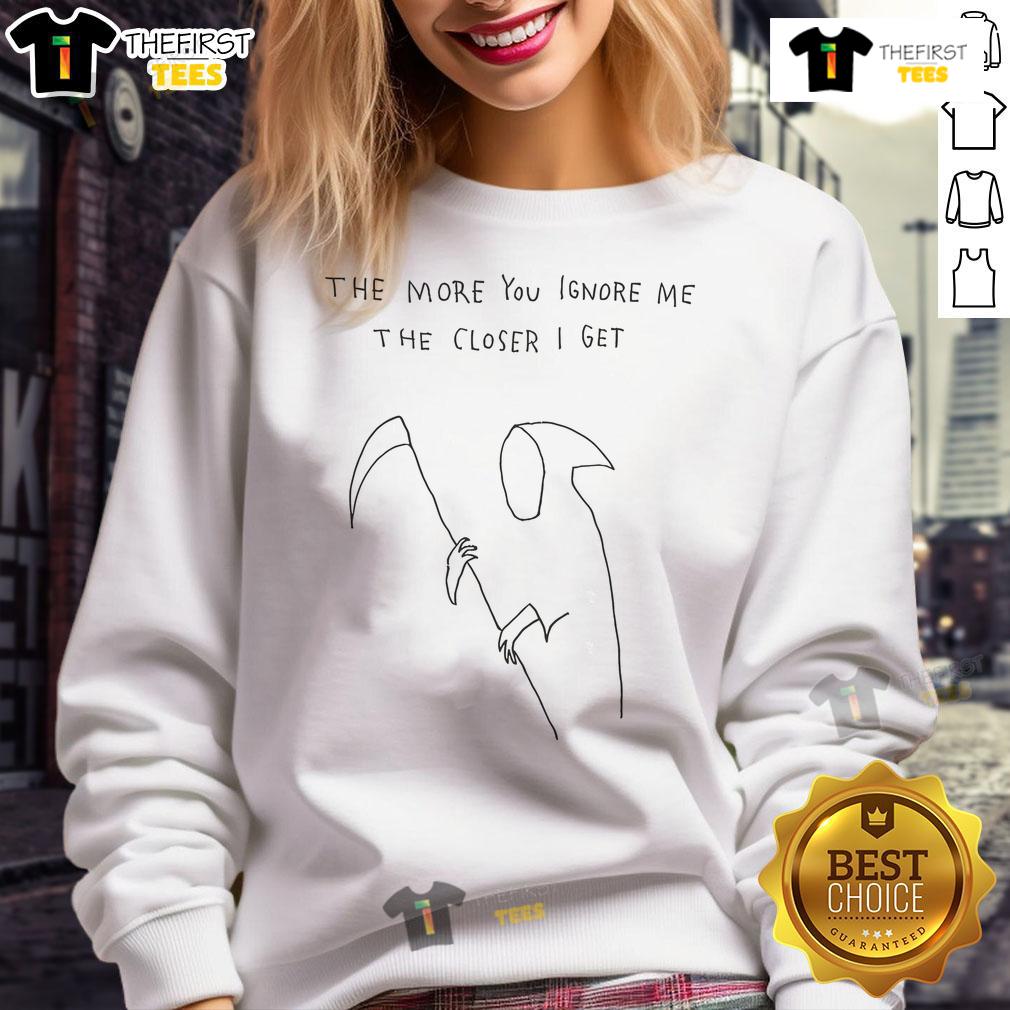 Nice Grim Reaper sweatshirt featuring the quote 'The More You Ignore Me, The Closer I Get' in stylish design.