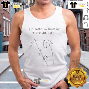 Nice Grim Reaper tank top featuring the quote 'The More You Ignore Me, The Closer I Get' in stylish font.