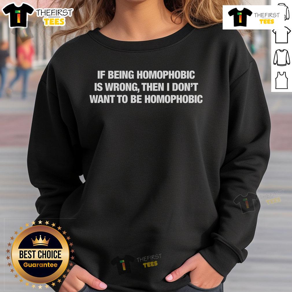 Official If Being Homophobic Is Wrong Then I Don't Want To Be Homophobic sweatshirt with bold text design.