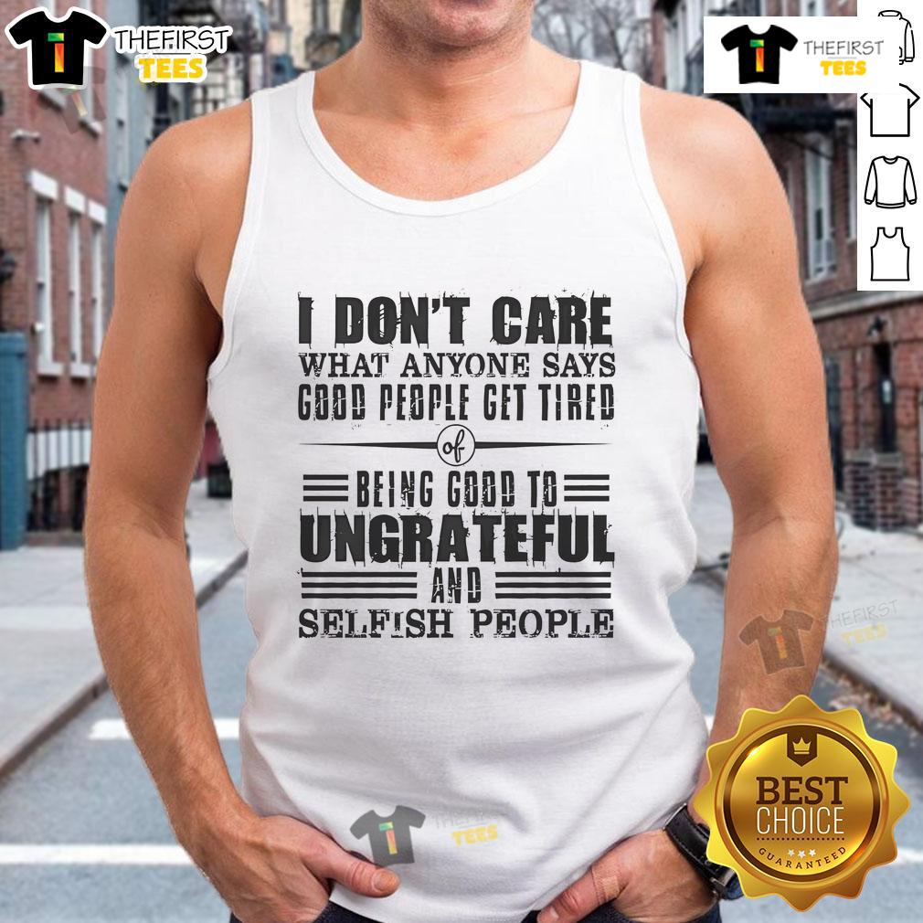Nice I Dont Care What Anyone Says tank top for God's people expressing fatigue from being good to ungrateful individuals.