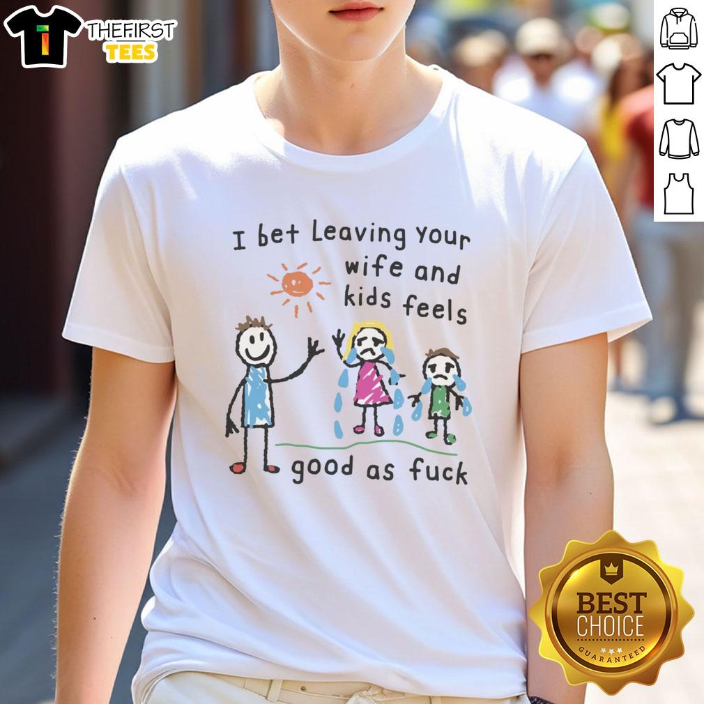 Alt Text: Premium I Bet Leaving Your Wife And Kids Feels Good As Fck T-Shirt in black, showcasing bold white lettering.