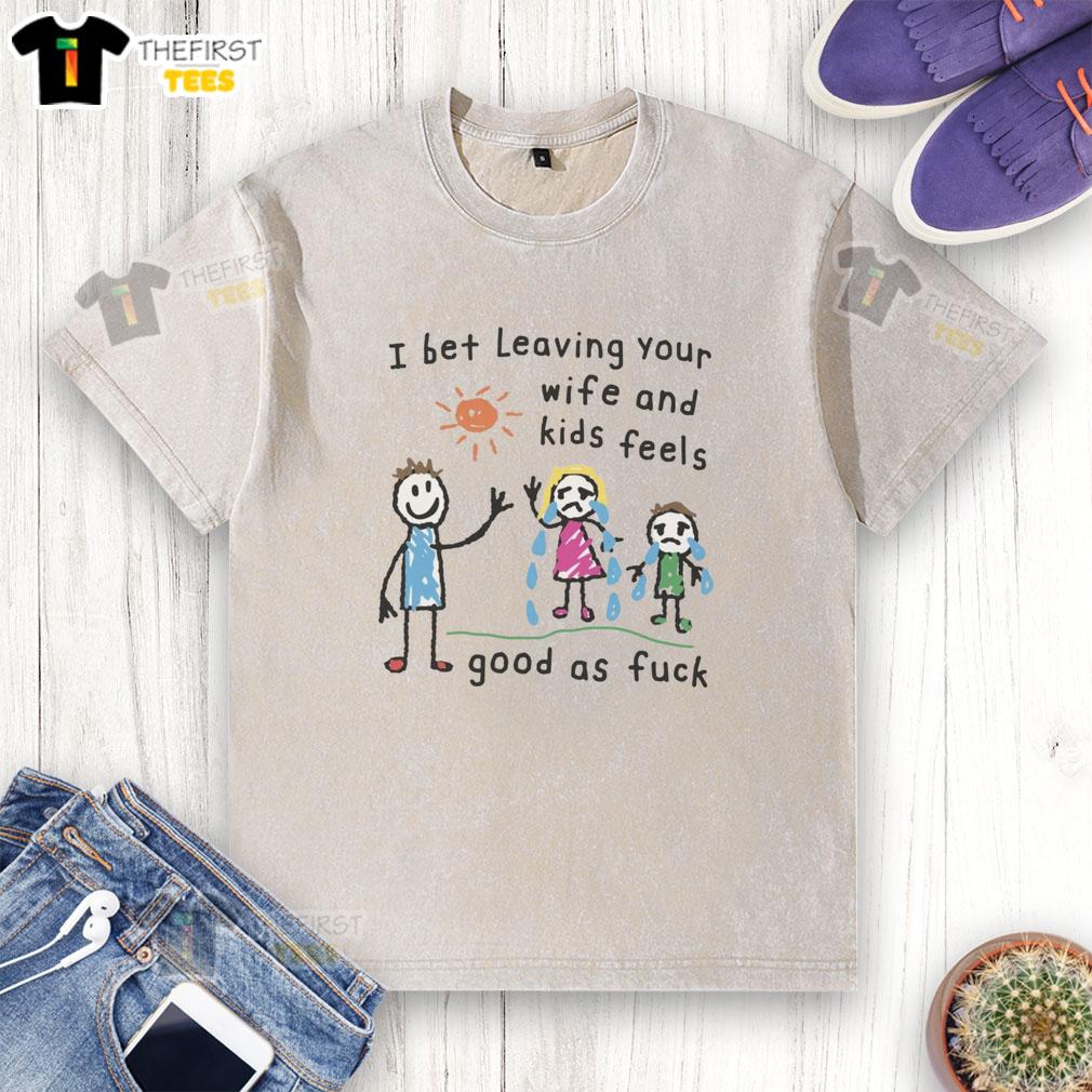 Premium I Bet Leaving Your Wife and Kids Feels Good As Fck Washed T-Shirt in casual style, perfect for bold statements.