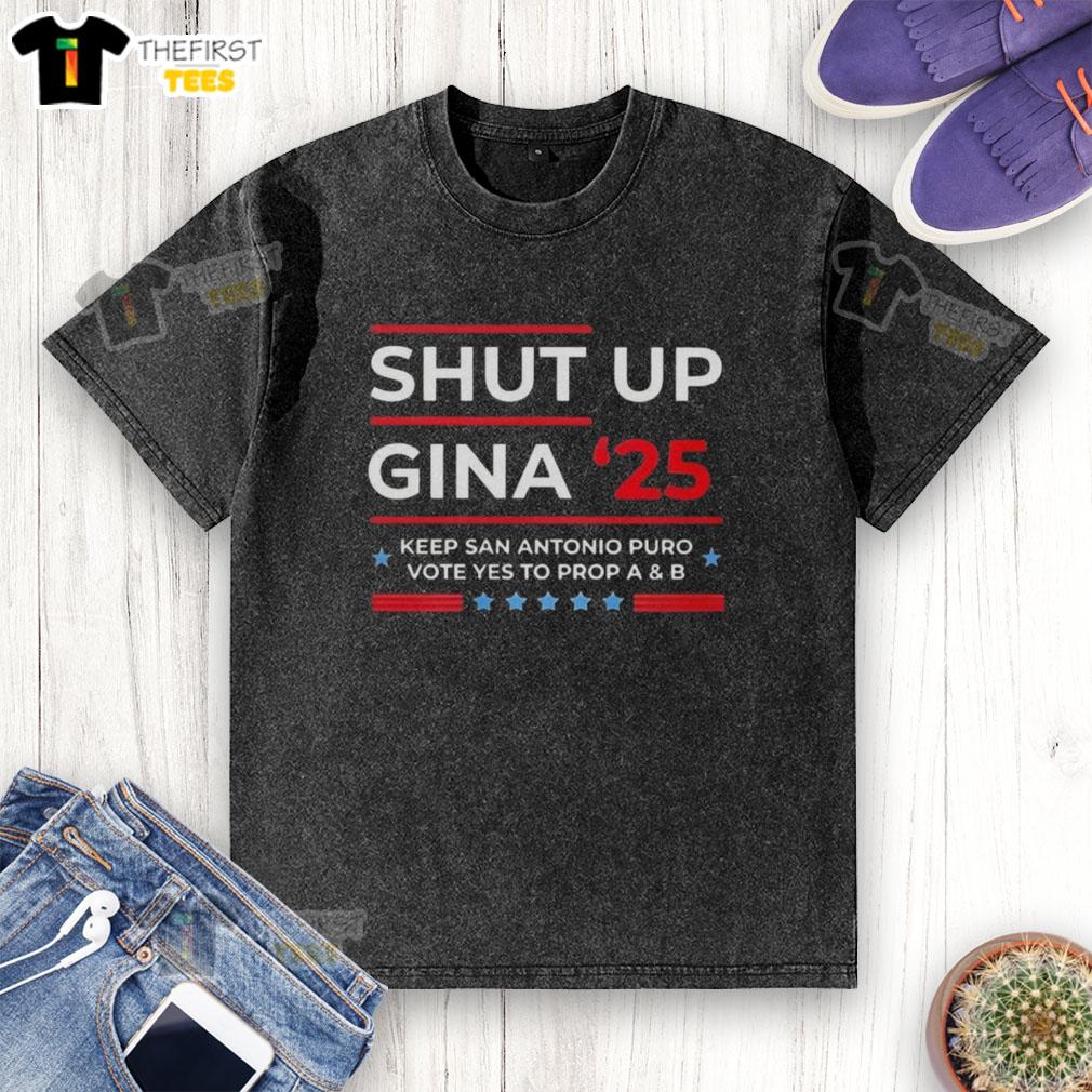 Alt Text: Top Shut Up Gina 2025 Keep San Antonio Puro Vote Yes to Prop A and B washed t-shirt promoting local activism.