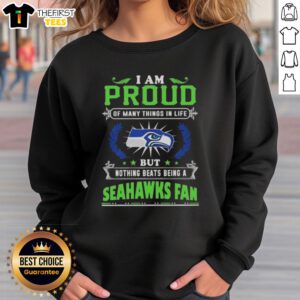 Seattle Seahawks fan sweatshirt with the phrase 'I Am Proud Of Many Things In Life, But Nothing Beats Being A Seahawks Fan.'