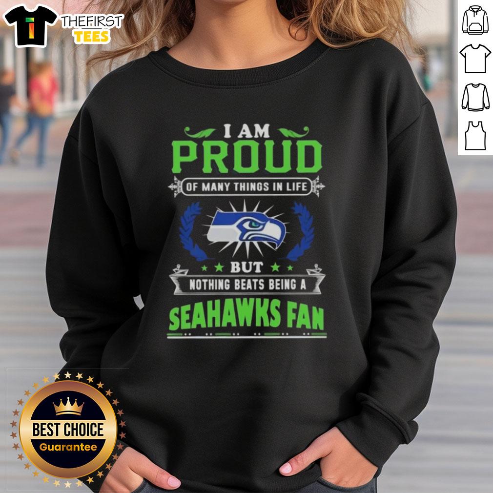 Seattle Seahawks fan sweatshirt with the phrase 'I Am Proud Of Many Things In Life, But Nothing Beats Being A Seahawks Fan.'