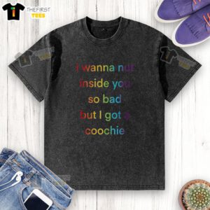 Colorful rainbow text t-shirt featuring 'Top I Wanna Nut Inside You So Bad But I Got A Coochie' design.