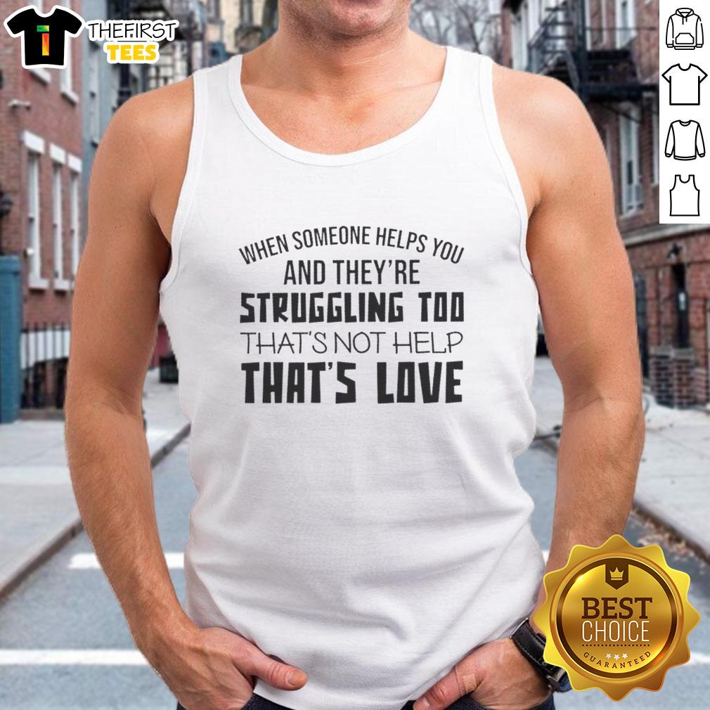 Person wearing 'When Someone Helps You And They're Struggling Too, That's Not Help, That's Love' tank top.