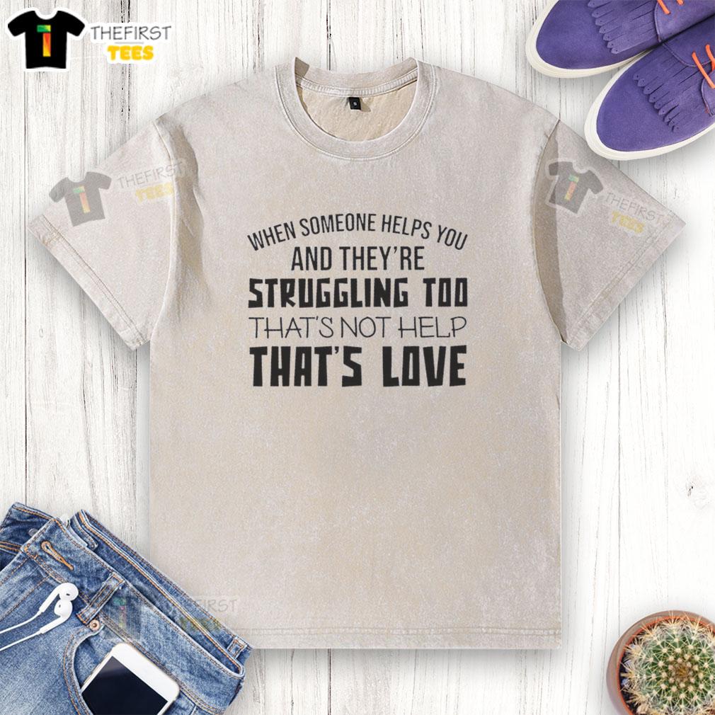 Original washed t-shirt with the quote 'When someone helps you and they're struggling too, that's not help, that's love.'