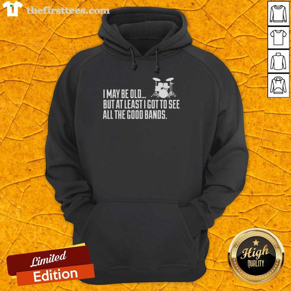 Funny hoodie reads 'I May Be Old But At Least I Got To See All The Good Bands,' perfect for music lovers and nostalgia.