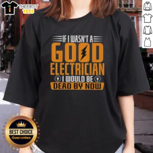 Funny 'If I Wasn't A Good Electrician, I Would Be Dead By Now' ladies tee, showcasing humor and skill in electrical work.