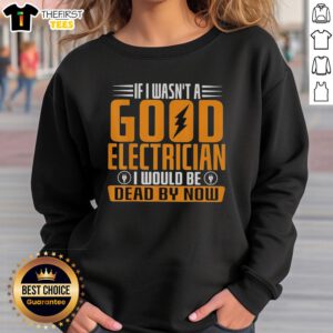Funny sweatshirt reads 'If I Wasn't a Good Electrician, I Would Be Dead By Now' perfect for electricians and humor lovers.
