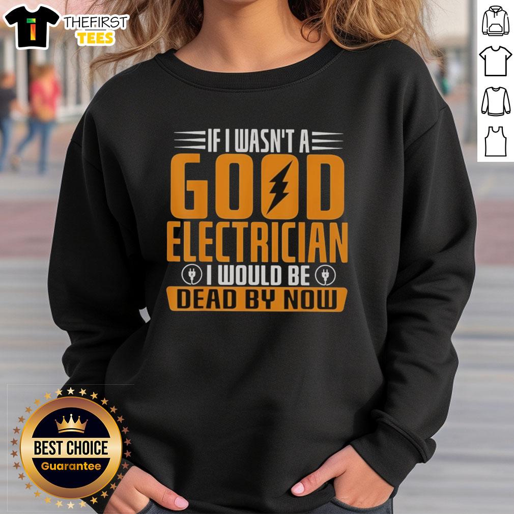 Funny sweatshirt reads 'If I Wasn't a Good Electrician, I Would Be Dead By Now' perfect for electricians and humor lovers.