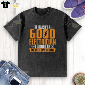 Funny electrician t-shirt with the phrase 'If I wasn't a good electrician, I would be dead by now' in bold lettering.