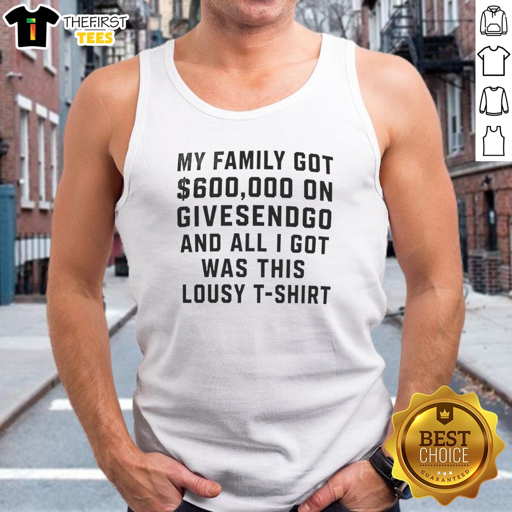 Good My Family Got 600000 On Givesendgo And All I Got Was This Lousy Shirt on Tank Top Good My Family Got 600000 On Givesendgo And All I Got Was This Lousy Shirt shown as a tank top preview