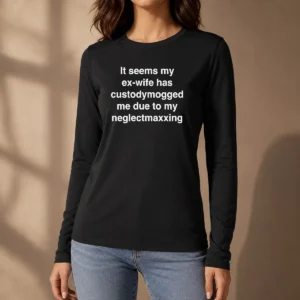 Original It Seems My Ex Wife Has Custodymogged Me Due To My Neglectmaxxing Text Long Sleeve Shirt