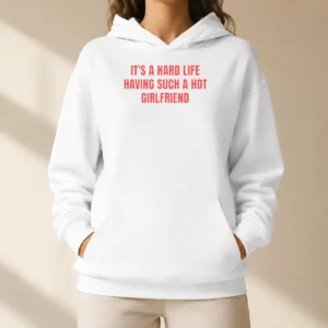 Good It'S A Hard Life Having Such A Hot Girlfriend Hoodie