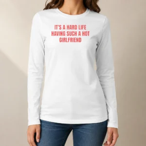 Good It'S A Hard Life Having Such A Hot Girlfriend Long Sleeve Shirt