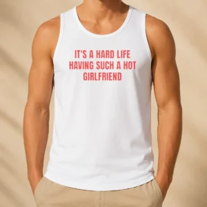 Good It'S A Hard Life Having Such A Hot Girlfriend Tank Top