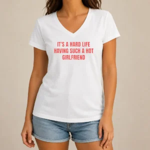 Good It'S A Hard Life Having Such A Hot Girlfriend V-Neck Shirt