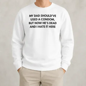 Good My Dad Should'Ve Used A Condom But Now He'S Dead And I Hate It Here Sweater